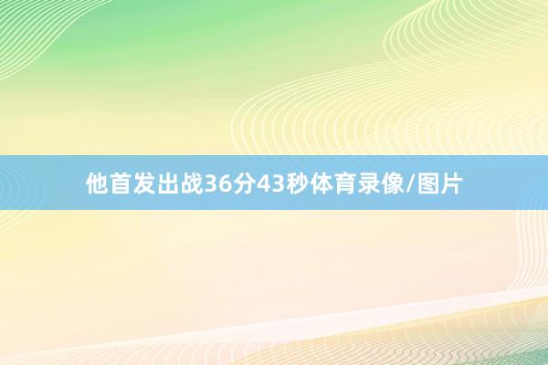 他首发出战36分43秒体育录像/图片