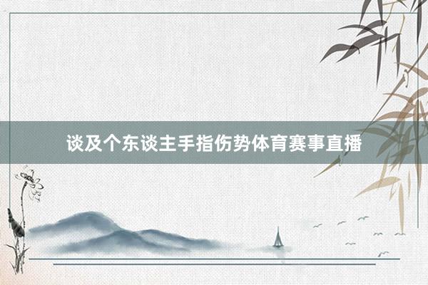 谈及个东谈主手指伤势体育赛事直播