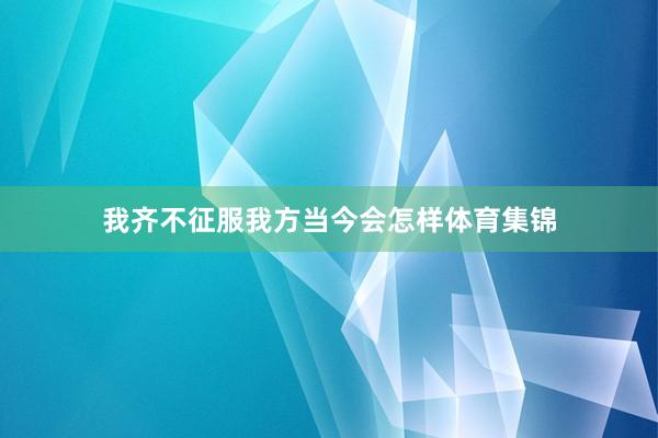 我齐不征服我方当今会怎样体育集锦