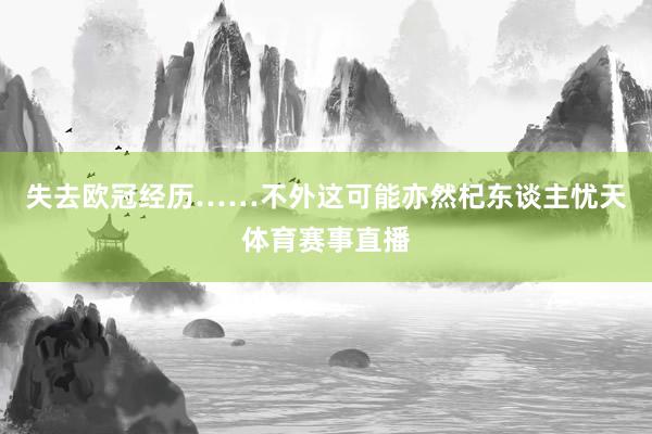 失去欧冠经历……不外这可能亦然杞东谈主忧天体育赛事直播