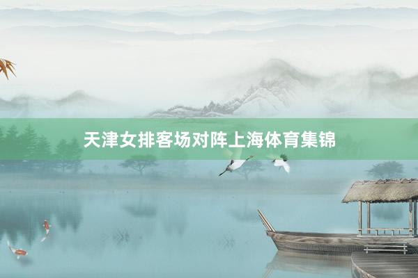 天津女排客场对阵上海体育集锦