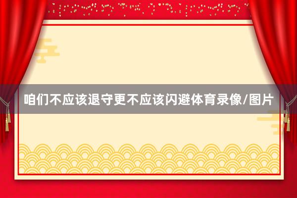 咱们不应该退守更不应该闪避体育录像/图片
