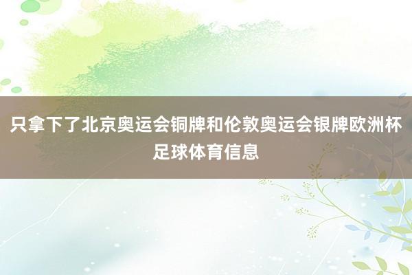 只拿下了北京奥运会铜牌和伦敦奥运会银牌欧洲杯足球体育信息