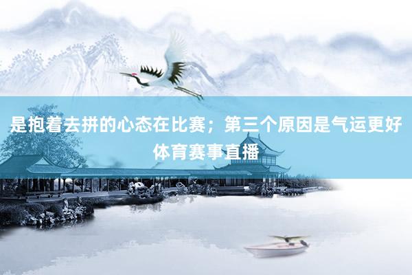 是抱着去拼的心态在比赛；第三个原因是气运更好体育赛事直播