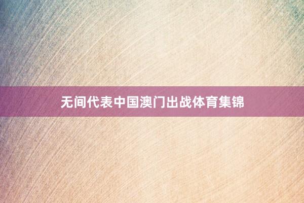 无间代表中国澳门出战体育集锦