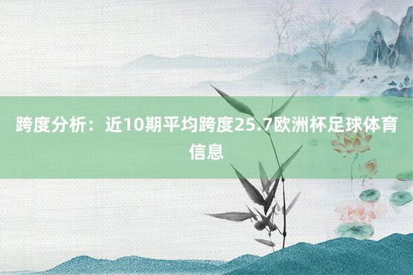 跨度分析：　　近10期平均跨度25.7欧洲杯足球体育信息