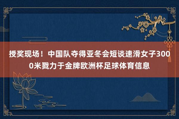 授奖现场！中国队夺得亚冬会短谈速滑女子3000米戮力于金牌欧洲杯足球体育信息