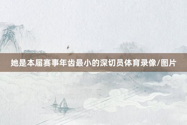 她是本届赛事年齿最小的深切员体育录像/图片
