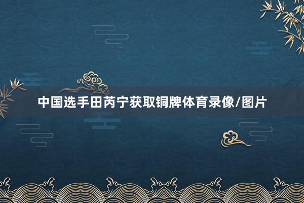中国选手田芮宁获取铜牌体育录像/图片