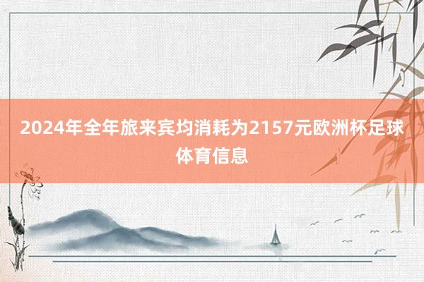 2024年全年旅来宾均消耗为2157元欧洲杯足球体育信息
