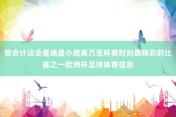我合计这会是通盘小组赛乃至杯赛时刻最精彩的比赛之一欧洲杯足球体育信息