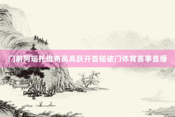 门前阿瑙托维奇高高跃开首槌破门体育赛事直播