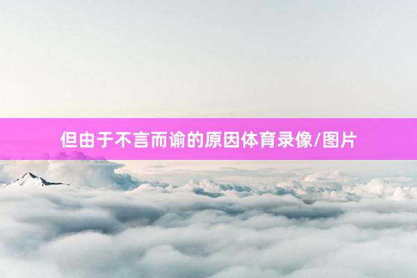 但由于不言而谕的原因体育录像/图片