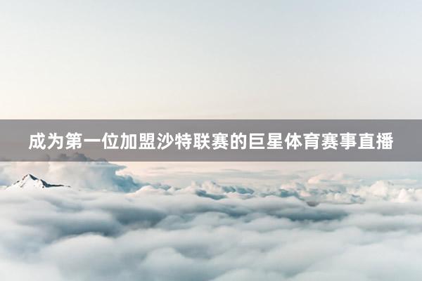 成为第一位加盟沙特联赛的巨星体育赛事直播