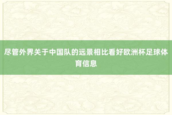 尽管外界关于中国队的远景相比看好欧洲杯足球体育信息
