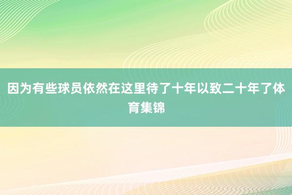 因为有些球员依然在这里待了十年以致二十年了体育集锦