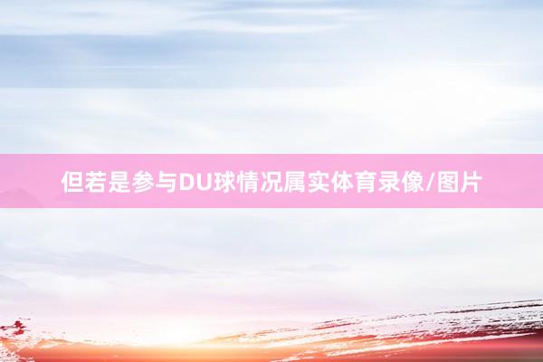 但若是参与DU球情况属实体育录像/图片
