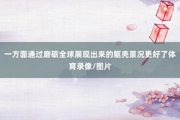 一方面通过磨砺全球展现出来的躯壳景况更好了体育录像/图片