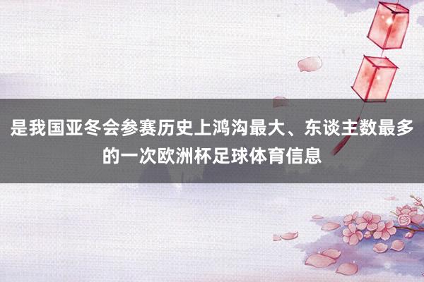 是我国亚冬会参赛历史上鸿沟最大、东谈主数最多的一次欧洲杯足球体育信息