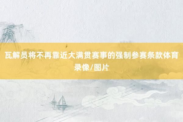 瓦解员将不再靠近大满贯赛事的强制参赛条款体育录像/图片