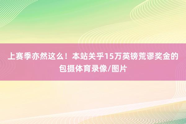 上赛季亦然这么！本站关乎15万英镑荒谬奖金的包摄体育录像/图片