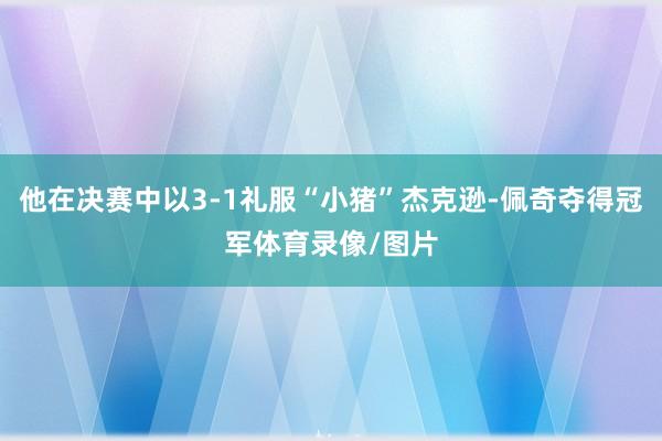 他在决赛中以3-1礼服“小猪”杰克逊-佩奇夺得冠军体育录像/图片