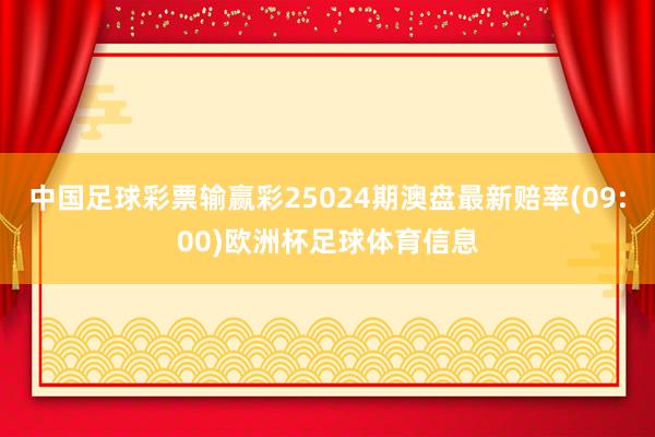中国足球彩票输赢彩25024期澳盘最新赔率(09:00)欧洲杯足球体育信息