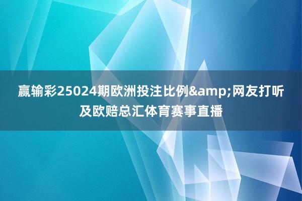 赢输彩25024期欧洲投注比例&网友打听及欧赔总汇体育赛事直播