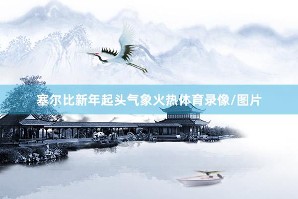 塞尔比新年起头气象火热体育录像/图片