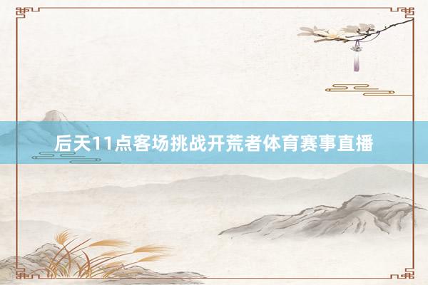 后天11点客场挑战开荒者体育赛事直播