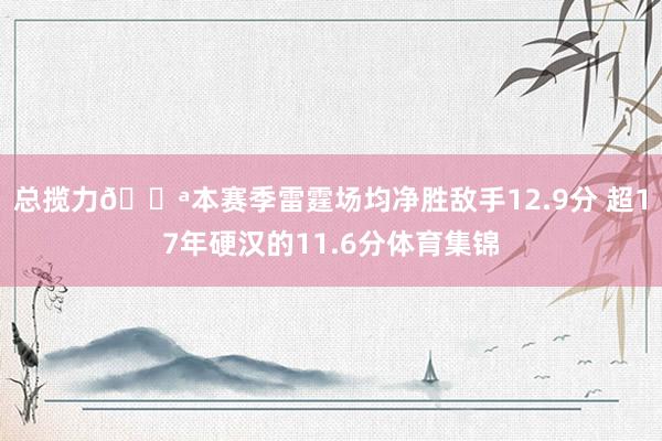 总揽力💪本赛季雷霆场均净胜敌手12.9分 超17年硬汉的11.6分体育集锦