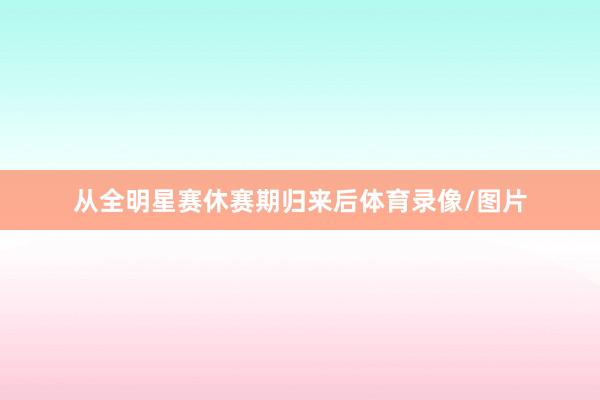 从全明星赛休赛期归来后体育录像/图片