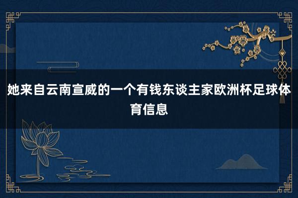 她来自云南宣威的一个有钱东谈主家欧洲杯足球体育信息