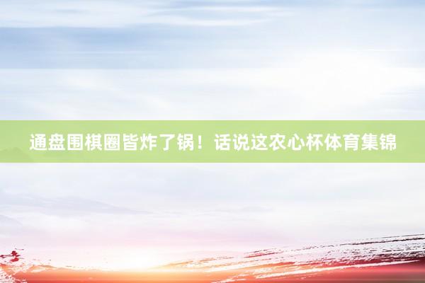 通盘围棋圈皆炸了锅！话说这农心杯体育集锦