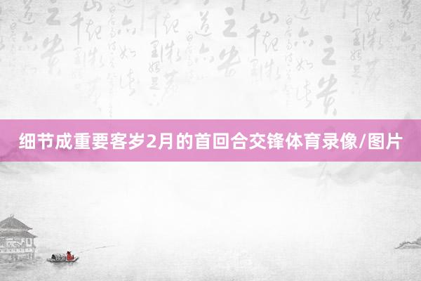 细节成重要客岁2月的首回合交锋体育录像/图片