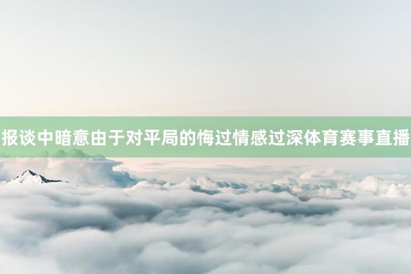 报谈中暗意由于对平局的悔过情感过深体育赛事直播
