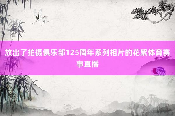 放出了拍摄俱乐部125周年系列相片的花絮体育赛事直播