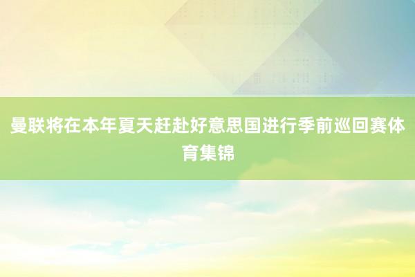 曼联将在本年夏天赶赴好意思国进行季前巡回赛体育集锦