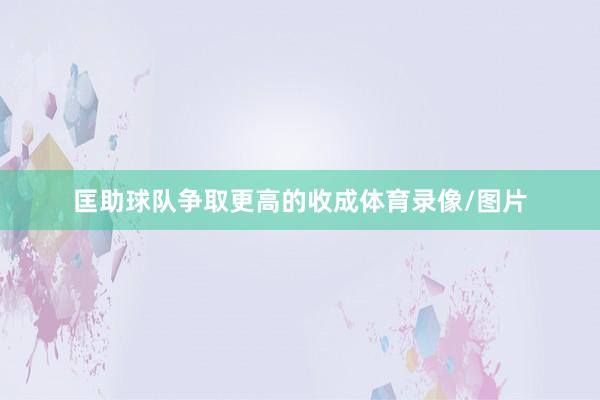 匡助球队争取更高的收成体育录像/图片
