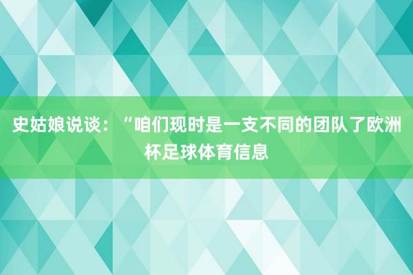 史姑娘说谈：“咱们现时是一支不同的团队了欧洲杯足球体育信息