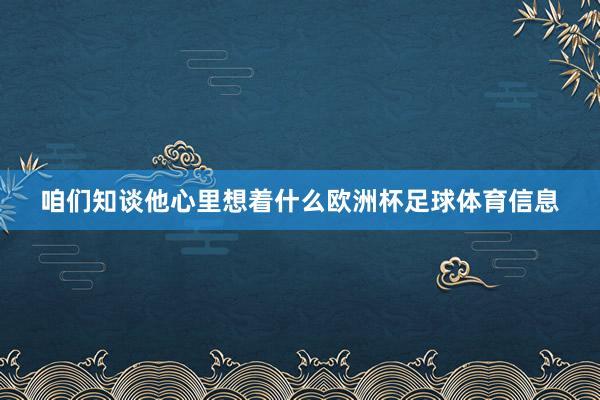 咱们知谈他心里想着什么欧洲杯足球体育信息