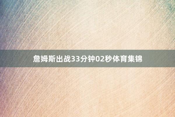 詹姆斯出战33分钟02秒体育集锦