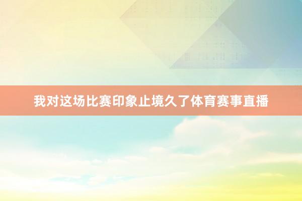 我对这场比赛印象止境久了体育赛事直播