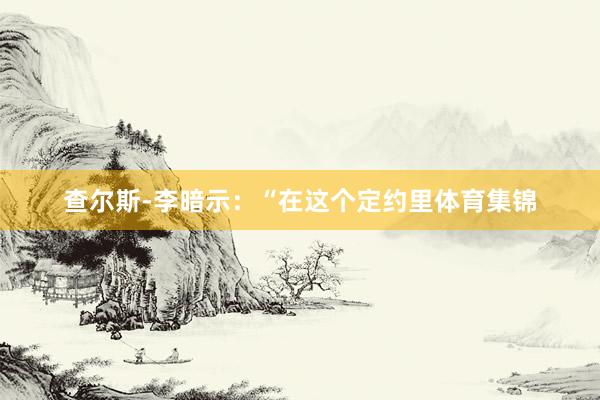 查尔斯-李暗示：“在这个定约里体育集锦