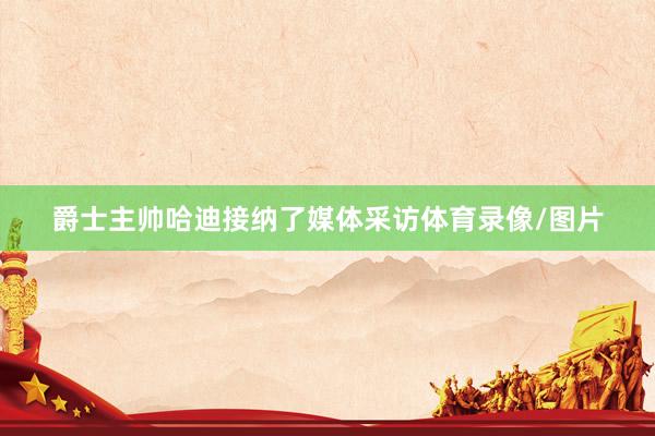 爵士主帅哈迪接纳了媒体采访体育录像/图片