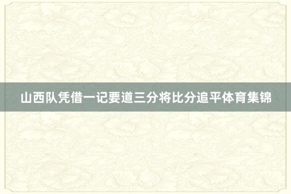 山西队凭借一记要道三分将比分追平体育集锦