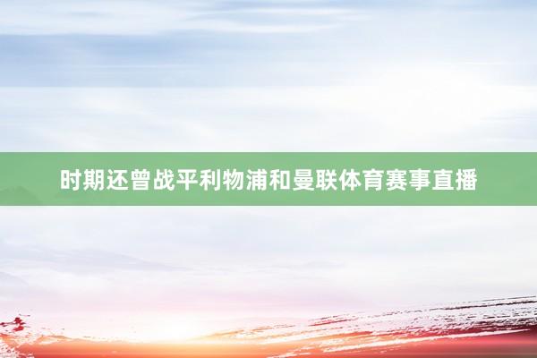 时期还曾战平利物浦和曼联体育赛事直播