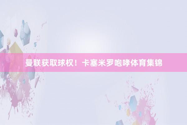 曼联获取球权！卡塞米罗咆哮体育集锦