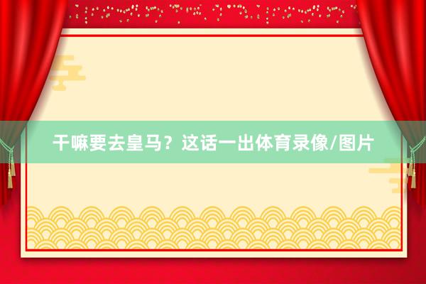 干嘛要去皇马？这话一出体育录像/图片
