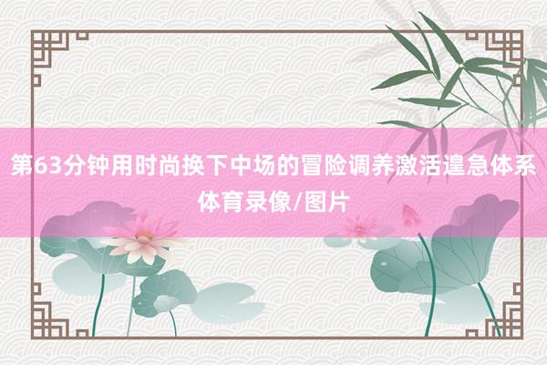 第63分钟用时尚换下中场的冒险调养激活遑急体系体育录像/图片